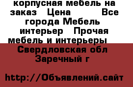 корпусная мебель на заказ › Цена ­ 100 - Все города Мебель, интерьер » Прочая мебель и интерьеры   . Свердловская обл.,Заречный г.
